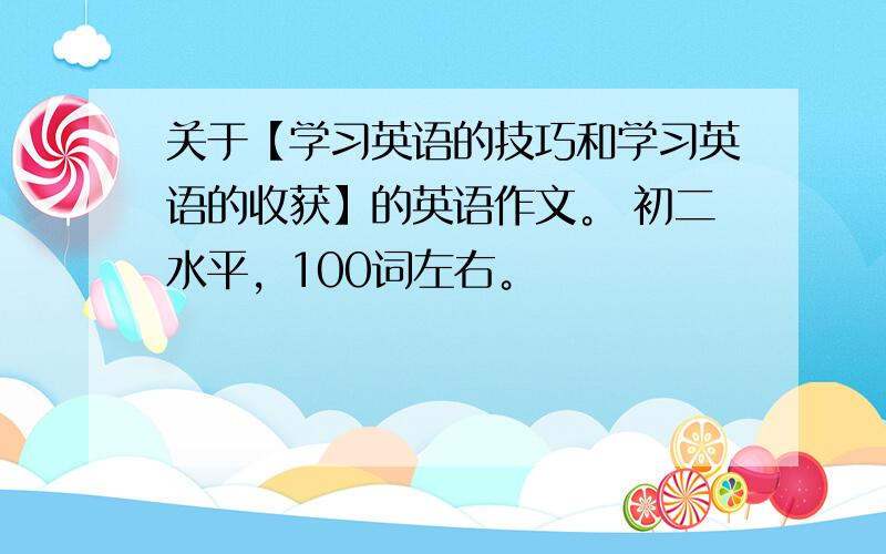 关于【学习英语的技巧和学习英语的收获】的英语作文。 初二水平，100词左右。