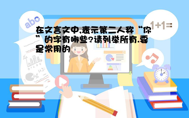 在文言文中,表示第二人称“你”的字有哪些?请列举所有.要是常用的