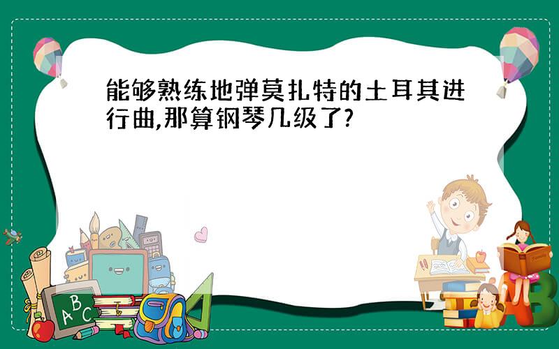 能够熟练地弹莫扎特的土耳其进行曲,那算钢琴几级了?