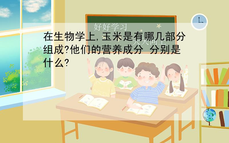 在生物学上,玉米是有哪几部分组成?他们的营养成分 分别是什么?