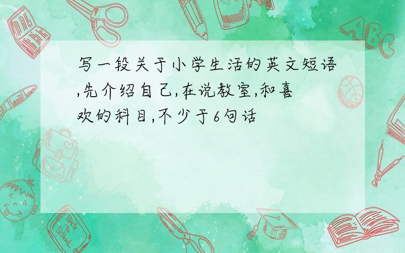 写一段关于小学生活的英文短语,先介绍自己,在说教室,和喜欢的科目,不少于6句话