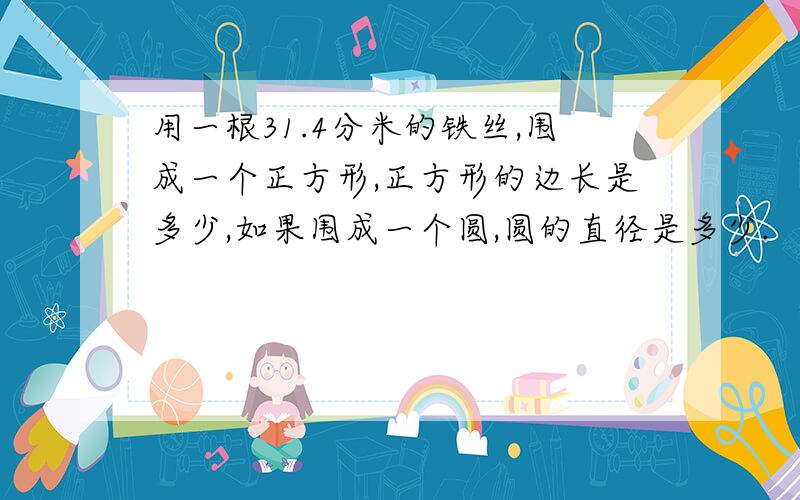 用一根31.4分米的铁丝,围成一个正方形,正方形的边长是多少,如果围成一个圆,圆的直径是多少.