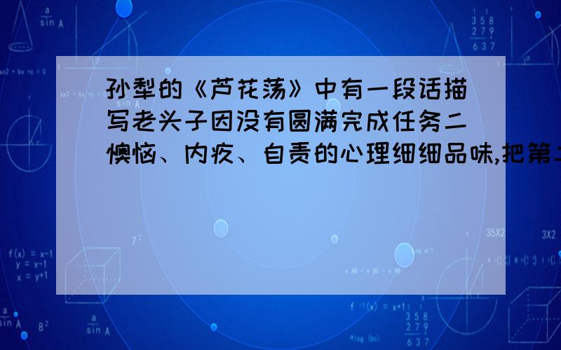 孙犁的《芦花荡》中有一段话描写老头子因没有圆满完成任务二懊恼、内疚、自责的心理细细品味,把第二天二菱目睹老头子英雄行为时