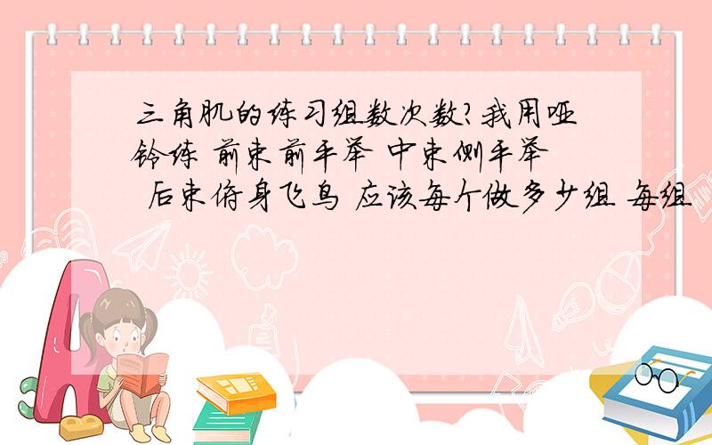 三角肌的练习组数次数?我用哑铃练 前束前平举 中束侧平举 后束俯身飞鸟 应该每个做多少组 每组