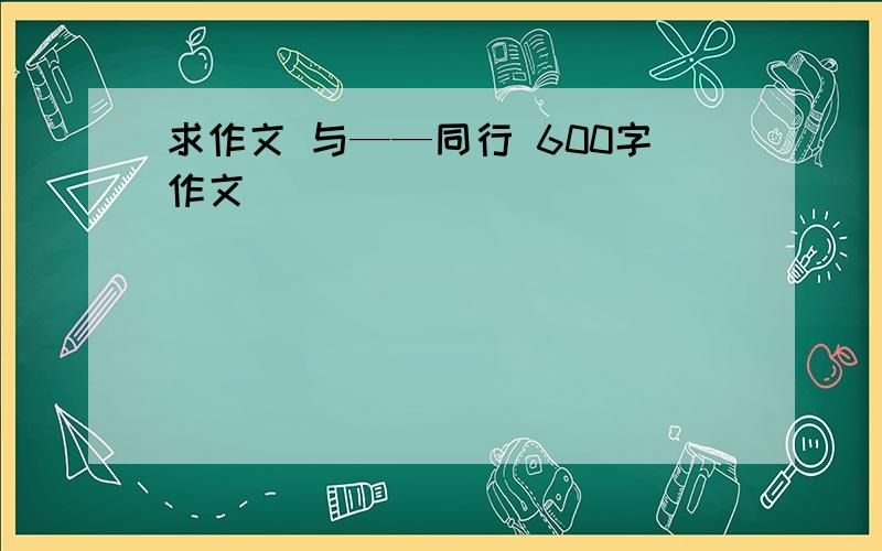 求作文 与——同行 600字作文