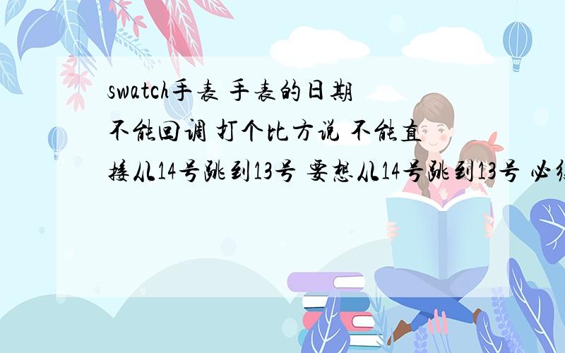 swatch手表 手表的日期不能回调 打个比方说 不能直接从14号跳到13号 要想从14号跳到13号 必须从15、16、