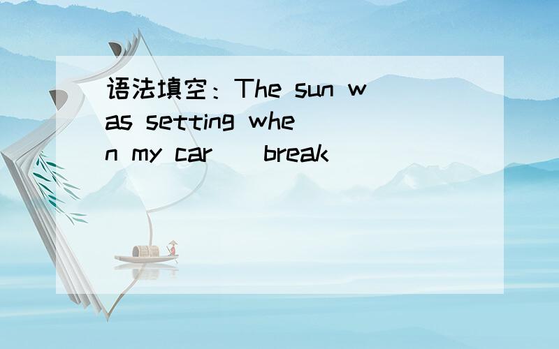 语法填空：The sun was setting when my car＿（break）