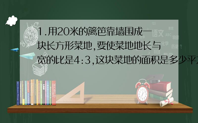 1.用20米的篱笆靠墙围成一块长方形菜地,要使菜地地长与宽的比是4:3,这块菜地的面积是多少平方米?