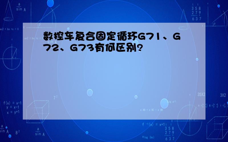 数控车复合固定循环G71、G72、G73有何区别?