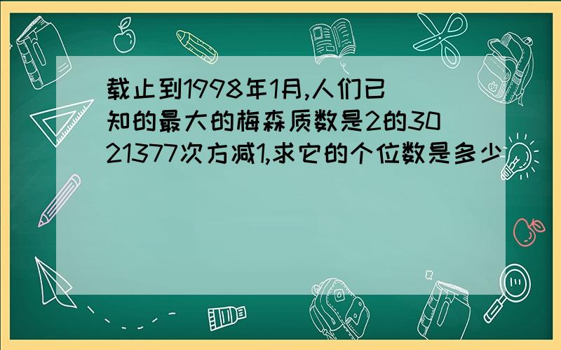 载止到1998年1月,人们已知的最大的梅森质数是2的3021377次方减1,求它的个位数是多少