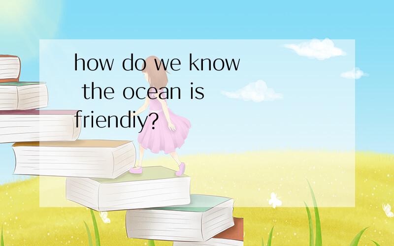 how do we know the ocean is friendiy?