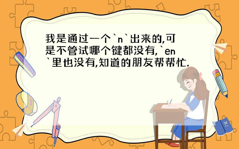 我是通过一个`n`出来的,可是不管试哪个键都没有,`en`里也没有,知道的朋友帮帮忙.