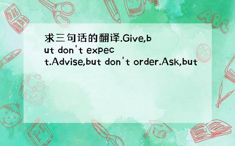 求三句话的翻译.Give,but don't expect.Advise,but don't order.Ask,but