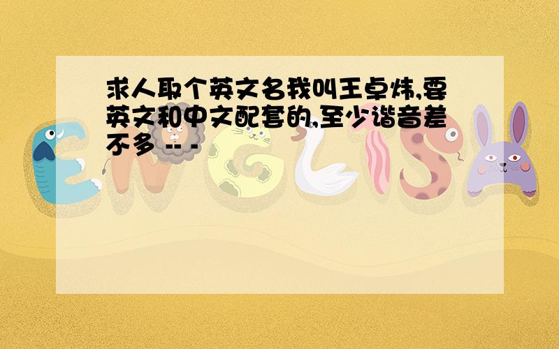 求人取个英文名我叫王卓炜,要英文和中文配套的,至少谐音差不多 -- -