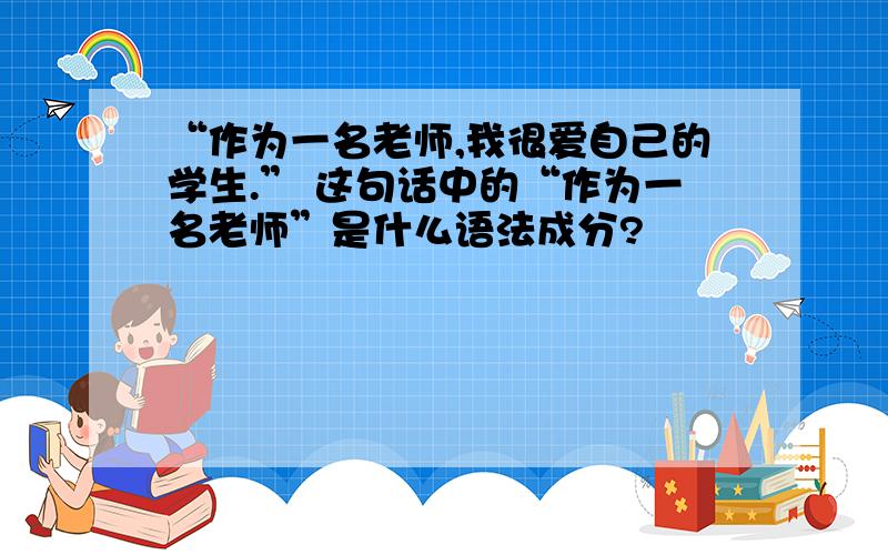 “作为一名老师,我很爱自己的学生.” 这句话中的“作为一名老师”是什么语法成分?