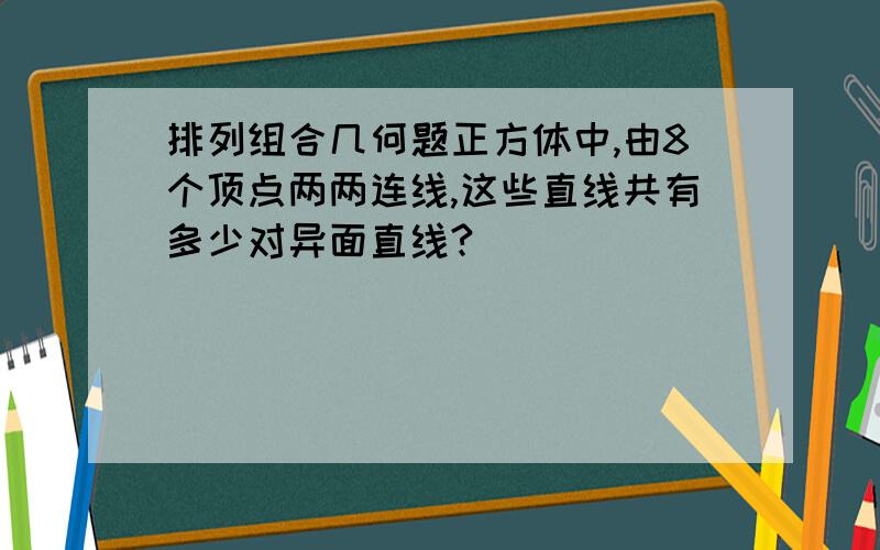 排列组合几何题正方体中,由8个顶点两两连线,这些直线共有多少对异面直线?