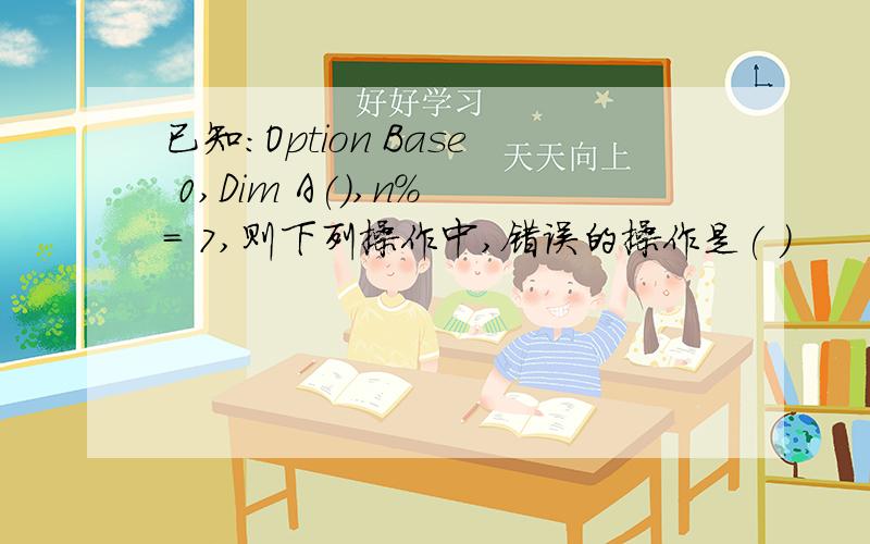 已知：Option Base 0,Dim A(),n% = 7,则下列操作中,错误的操作是( )