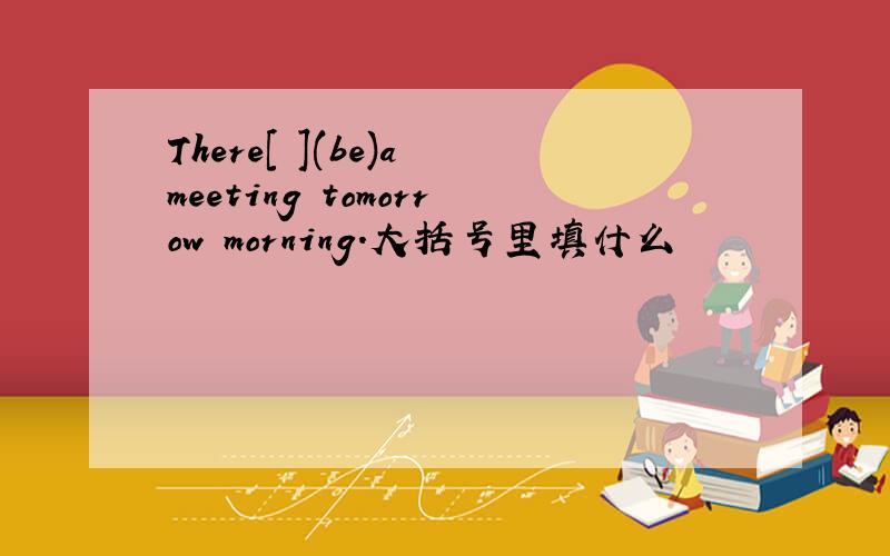 There[ ](be)a meeting tomorrow morning.大括号里填什么