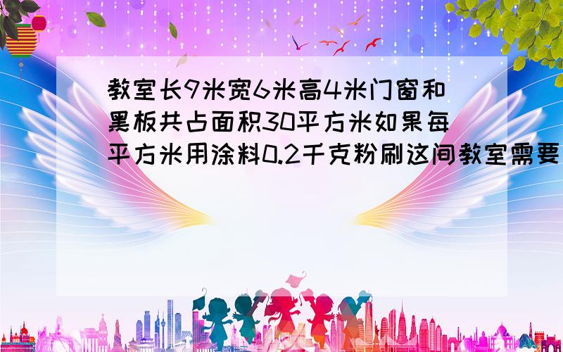 教室长9米宽6米高4米门窗和黑板共占面积30平方米如果每平方米用涂料0.2千克粉刷这间教室需要涂料几千克re