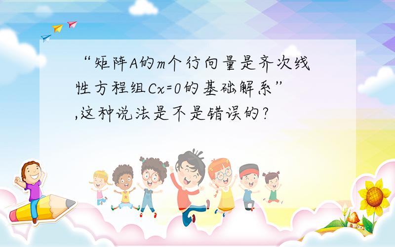 “矩阵A的m个行向量是齐次线性方程组Cx=0的基础解系”,这种说法是不是错误的?