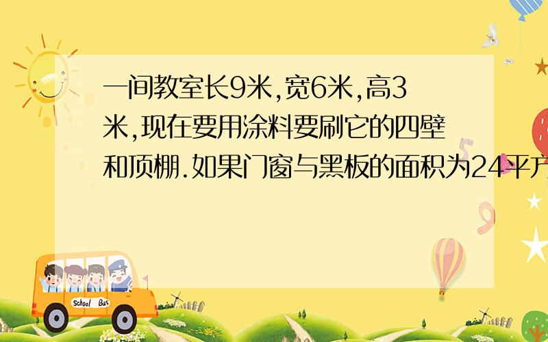 一间教室长9米,宽6米,高3米,现在要用涂料要刷它的四壁和顶棚.如果门窗与黑板的面积为24平方米,