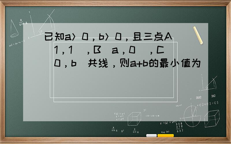 已知a＞0，b＞0，且三点A（1，1），B（a，0），C（0，b）共线，则a+b的最小值为______．