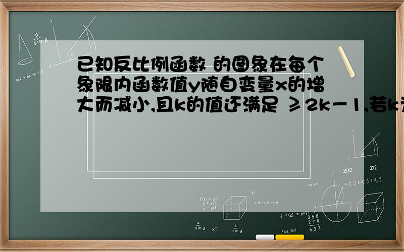 已知反比例函数 的图象在每个象限内函数值y随自变量x的增大而减小,且k的值还满足 ≥2k－1,若k为整数,求反比例函数的