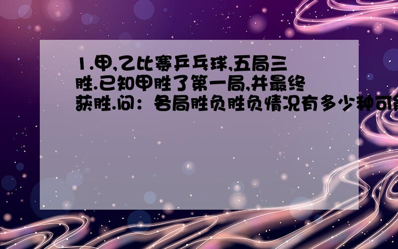 1.甲,乙比赛乒乓球,五局三胜.已知甲胜了第一局,并最终获胜.问：各局胜负胜负情况有多少种可能?（列举出来）