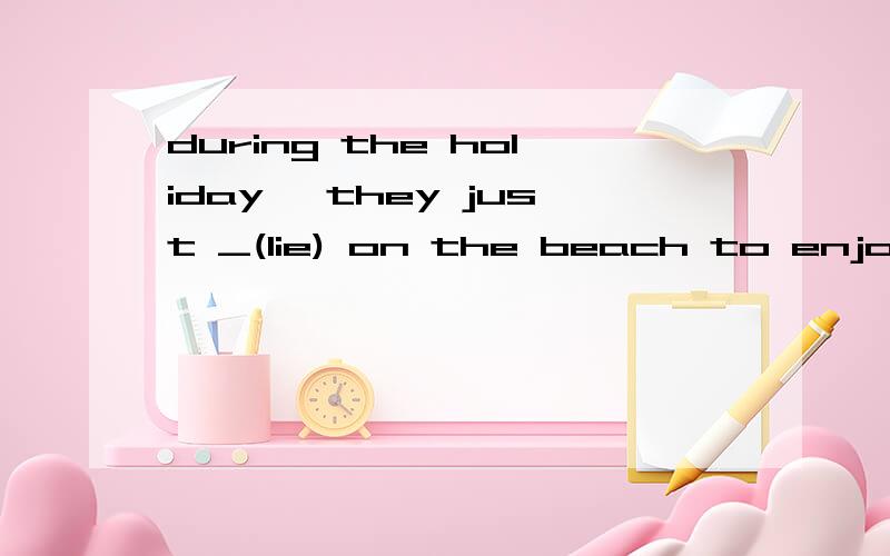 during the holiday ,they just _(lie) on the beach to enjoy t