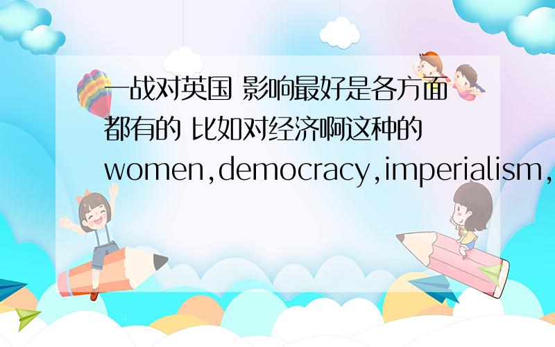 一战对英国 影响最好是各方面都有的 比如对经济啊这种的 women,democracy,imperialism,terr