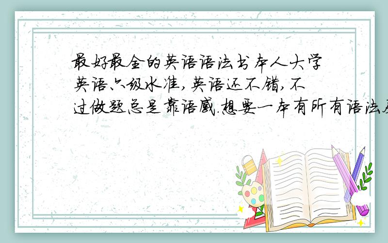 最好最全的英语语法书本人大学英语六级水准,英语还不错,不过做题总是靠语感.想要一本有所有语法及详解的语法书,请问什么书最