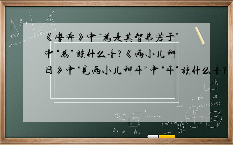 《学弈》中“为是其智弗若于”中“为”读什么音?《两小儿辩日》中“见两小儿辩斗”中“斗”读什么音?