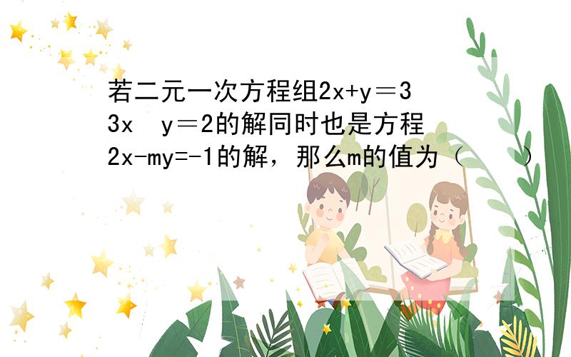 若二元一次方程组2x+y＝33x−y＝2的解同时也是方程2x-my=-1的解，那么m的值为（　　）