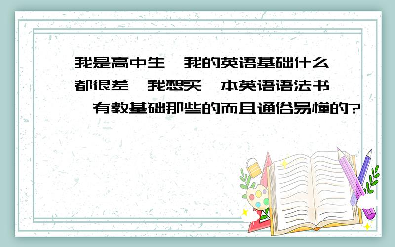 我是高中生,我的英语基础什么都很差,我想买一本英语语法书,有教基础那些的而且通俗易懂的?