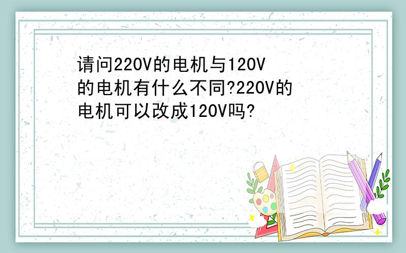 请问220V的电机与120V的电机有什么不同?220V的电机可以改成120V吗?