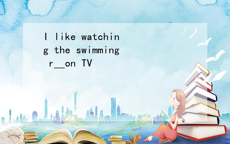 I like watching the swimming r__on TV