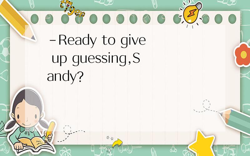 -Ready to give up guessing,Sandy?