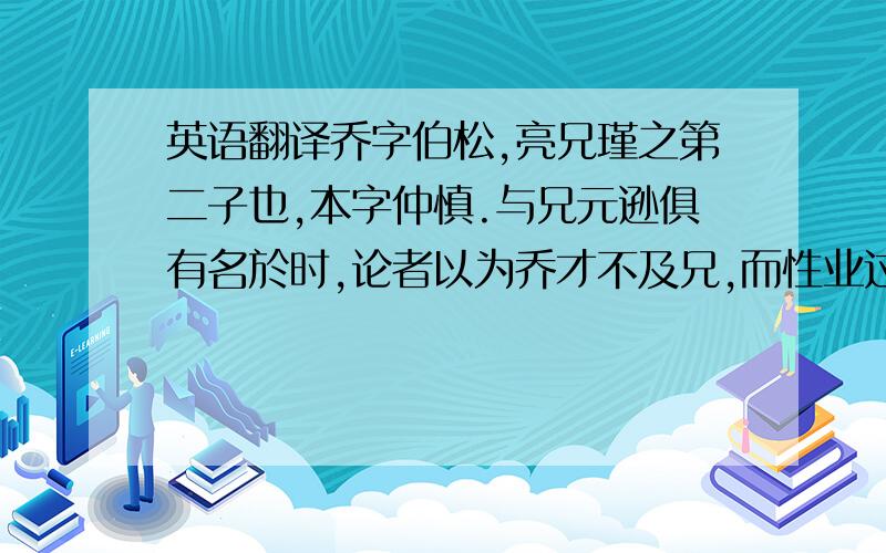 英语翻译乔字伯松,亮兄瑾之第二子也,本字仲慎.与兄元逊俱有名於时,论者以为乔才不及兄,而性业过之.初,亮未有子,求乔为嗣