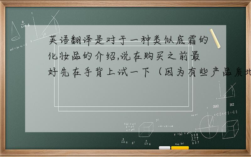 英语翻译是对于一种类似底霜的化妆品的介绍,说在购买之前最好先在手背上试一下（因为有些产品质地比较干）,如果“it get