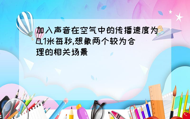 加入声音在空气中的传播速度为0.1米每秒,想象两个较为合理的相关场景