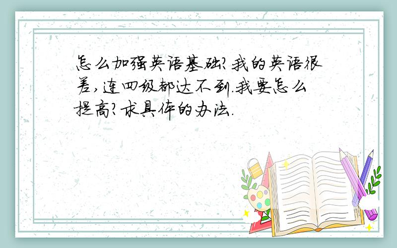 怎么加强英语基础?我的英语很差,连四级都达不到.我要怎么提高?求具体的办法.