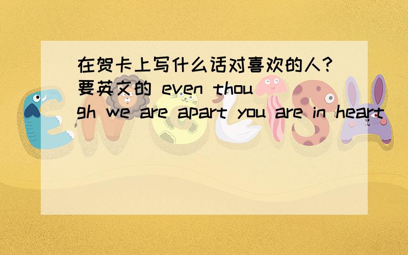 在贺卡上写什么话对喜欢的人?要英文的 even though we are apart you are in heart