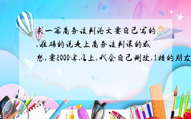 求一篇商务谈判论文要自己写的,准确的说是上商务谈判课的感想,要2000字以上,我会自己删改,1楼的朋友,很感谢你回答我的