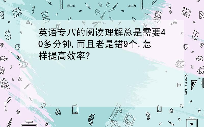 英语专八的阅读理解总是需要40多分钟,而且老是错9个,怎样提高效率?