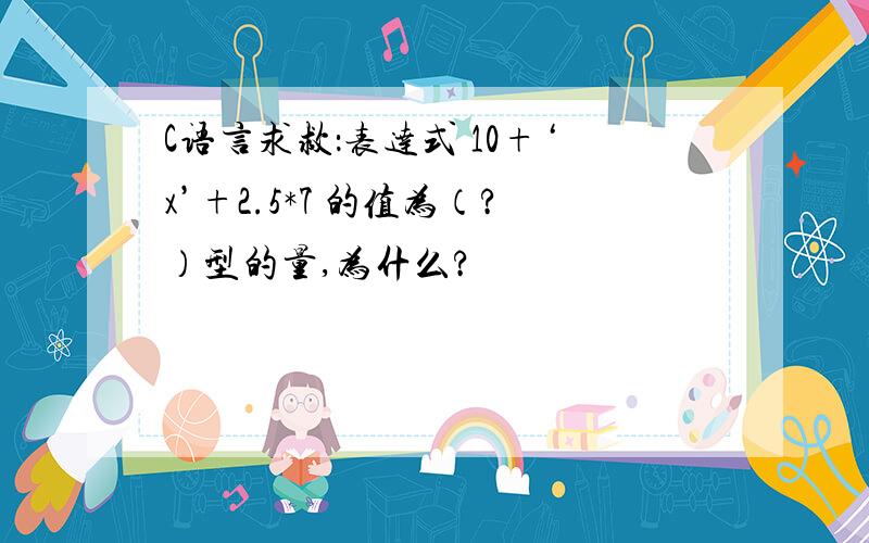 C语言求救：表达式 10+‘x’+2.5*7 的值为（?）型的量,为什么?