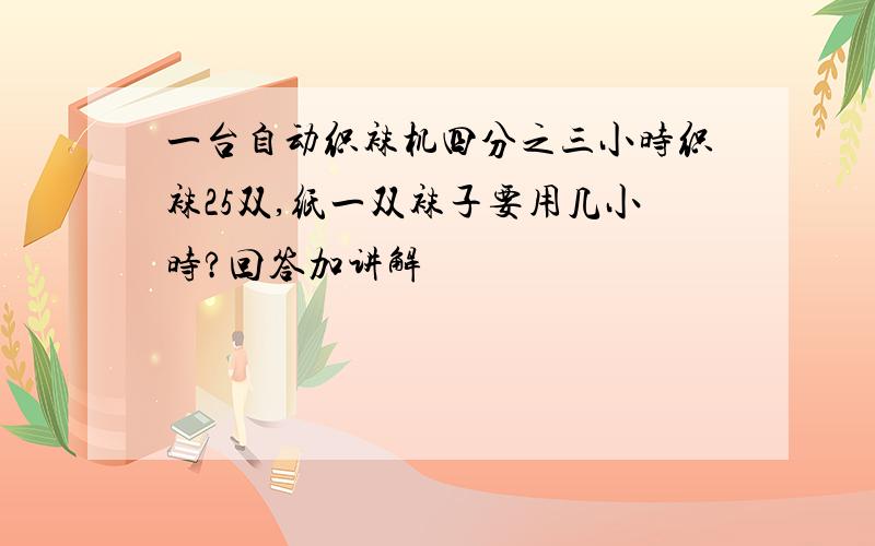 一台自动织袜机四分之三小时织袜25双,纸一双袜子要用几小时?回答加讲解