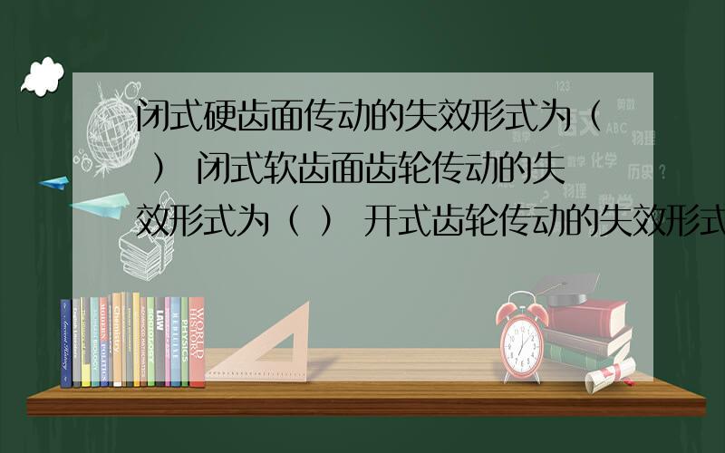 闭式硬齿面传动的失效形式为（ ） 闭式软齿面齿轮传动的失效形式为（ ） 开式齿轮传动的失效形式为（ ）