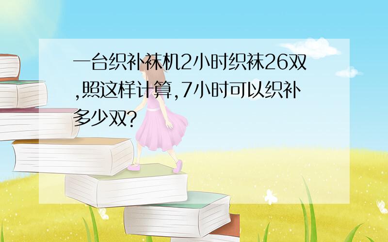 一台织补袜机2小时织袜26双,照这样计算,7小时可以织补多少双?