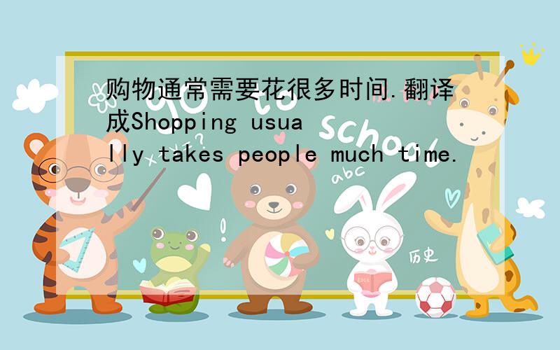 购物通常需要花很多时间.翻译成Shopping usually takes people much time.