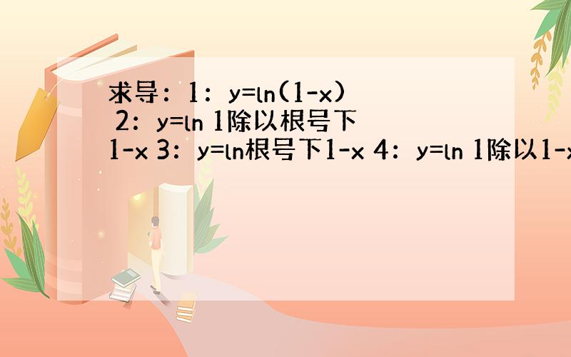 求导：1：y=ln(1-x) 2：y=ln 1除以根号下1-x 3：y=ln根号下1-x 4：y=ln 1除以1-x